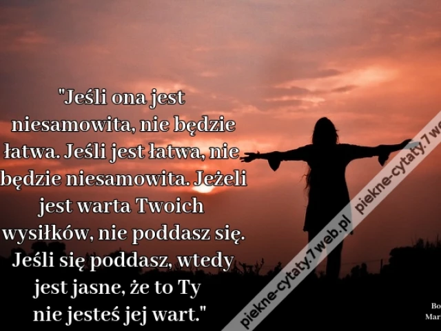 "Jeśli ona jest niesamowita, nie będzie łatwa. Jeśli jest łatwa, nie będzie niesamowita. Jeżeli jest warta Twoich wysiłków, nie poddasz się. Jeśli się poddasz, wtedy jest jasne, że to Ty nie jesteś jej wart."
