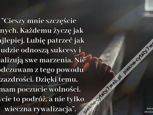 "Cieszy mnie szczęście innych. Każdemu życzę jak najlepiej. Lubię patrzeć jak ludzie odnoszą sukcesy i realizują swe marzenia. Nie odczuwam z tego powodu zazdrości. Dzięki temu, mam poczucie wolności. Życie to podróż, a nie tylko wieczna rywalizacja".