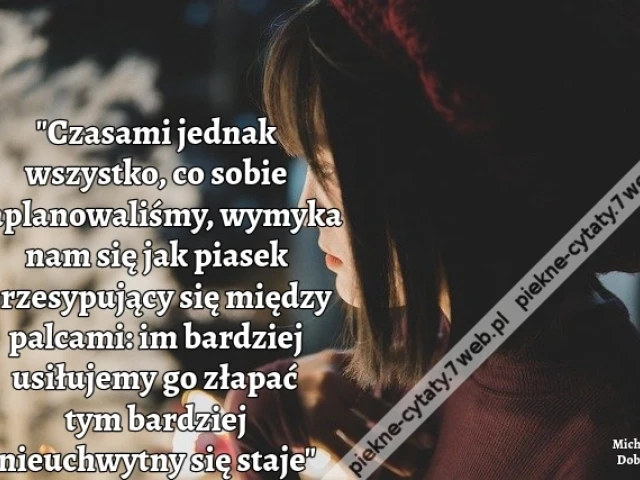 Czasami jednak wszystko, co sobie zaplanowaliśmy, wymyka nam się jak piasek przesypujący się między palcami: im bardziej usiłujemy go złapać tym bardziej nieuchwytny się staje.
