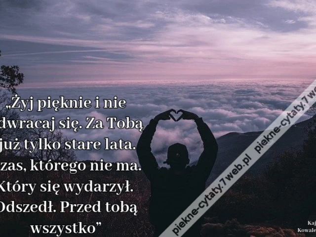 „Żyj pięknie i nie odwracaj się. Za Tobą już tylko stare lata. Czas, którego nie ma. Który się wydarzył. Odszedł. Przed tobą wszystko”