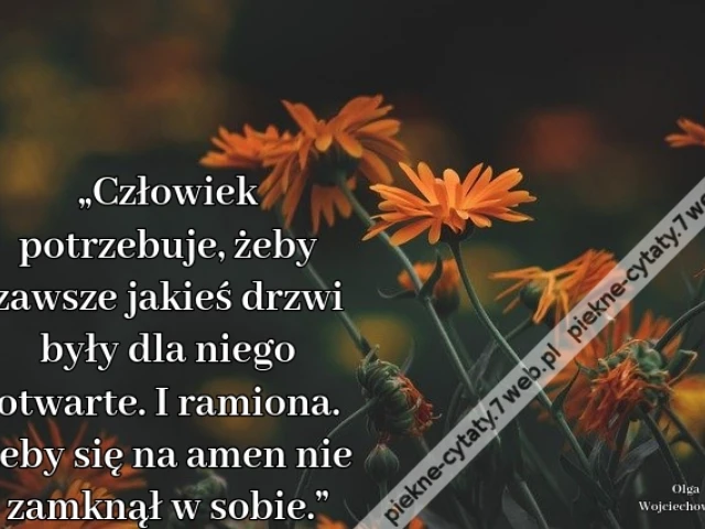 „Człowiek potrzebuje, żeby zawsze jakieś drzwi były dla niego otwarte. I ramiona. Żeby się na amen nie zamknął w sobie.”