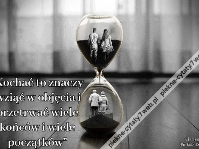 „Kochać to znaczy wziąć w objęcia i przetrwać wiele końców i wiele początków”