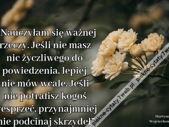 „Nauczyłam się ważnej rzeczy. Jeśli nie masz nic życzliwego do powiedzenia, lepiej nie mów wcale. Jeśli nie potrafisz kogoś wesprzeć, przynajmniej nie podcinaj skrzydeł”