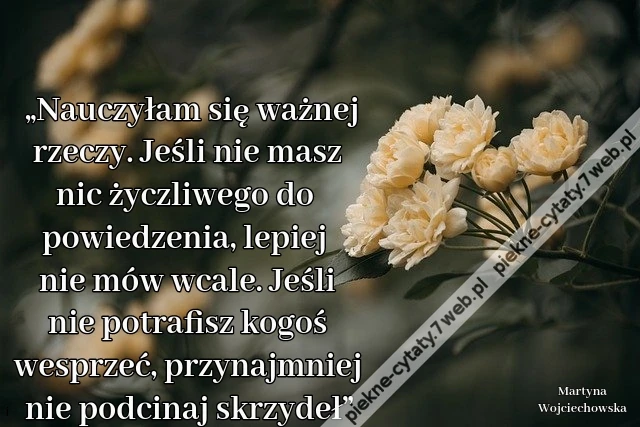 „Nauczyłam się ważnej rzeczy. Jeśli nie masz nic życzliwego do powiedzenia, lepiej nie mów wcale. Jeśli nie potrafisz kogoś wesprzeć, przynajmniej nie podcinaj skrzydeł”