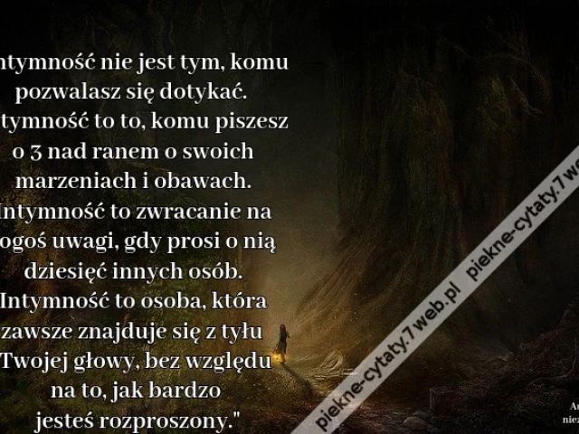 "Intymność nie jest tym, komu pozwalasz się dotykać. Intymność to to, komu piszesz o 3 nad ranem o swoich marzeniach i obawach. Intymność to zwracanie na kogoś uwagi, gdy prosi o nią dziesięć innych osób. Intymność to osoba, która zawsze znajduje się z ty