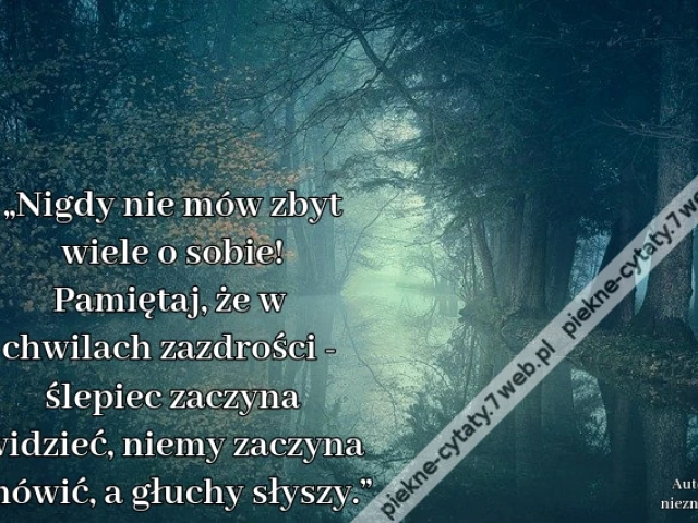 „Nigdy nie mów zbyt wiele o sobie! Pamiętaj, że w chwilach zazdrości - ślepiec zaczyna widzieć, niemy zaczyna mówić, a głuchy słyszy.”