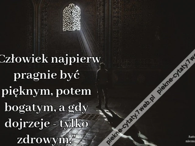 "Człowiek najpierw pragnie być pięknym, potem bogatym, a gdy dojrzeje - tylko zdrowym."
