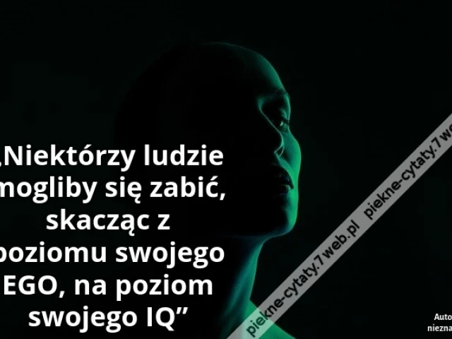 „Niektórzy ludzie mogliby się zabić, skacząc z poziomu swojego EGO, na poziom swojego IQ”