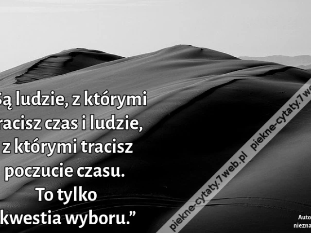 „Są ludzie, z którymi tracisz czas i ludzie, z którymi tracisz poczucie czasu. To tylko kwestia wyboru.”