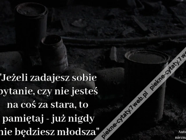 "Jeżeli zadajesz sobie pytanie, czy nie jesteś na coś za stara, to pamiętaj - już nigdy nie będziesz młodsza"