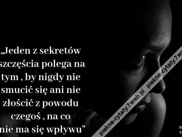 „Jeden z sekretów szczęścia polega na tym , by nigdy nie smucić się ani nie złościć z powodu czegoś , na co nie ma się wpływu”i