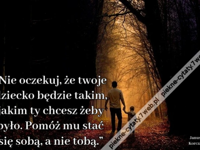 „Nie oczekuj, że twoje dziecko będzie takim, jakim ty chcesz żeby było. Pomóż mu stać się sobą, a nie tobą.”