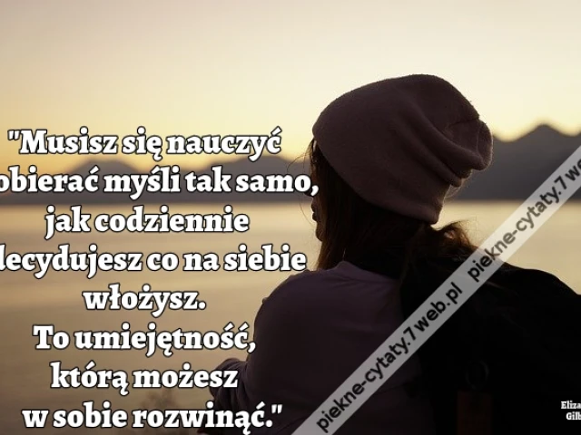 Musisz się nauczyć dobierać myśli tak samo, jak codziennie decydujesz co na siebie włożysz. To umiejętność, którą możesz w sobie rozwinąć.