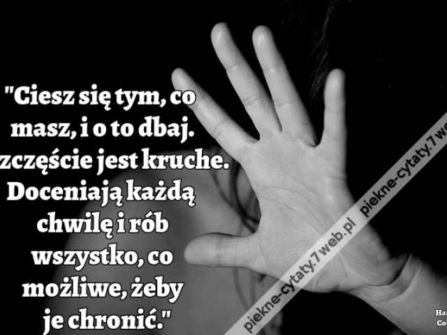 Ciesz się tym, co masz, i o to dbaj. Szczęście jest kruche. Doceniają każdą chwilę i rób wszystko, co możliwe, żeby je chronić.