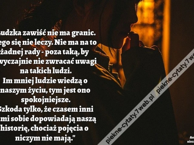 Ludzka zawiść nie ma granic. Tego się nie leczy. Nie ma na to żadnej rady - poza taką, by zwyczajnie nie zwracać uwagi na takich ludzi. Im mniej ludzie wiedzą o naszym życiu, tym jest ono spokojniejsze. Szkoda tylko, że czasem inni sami sobie dopowiadają