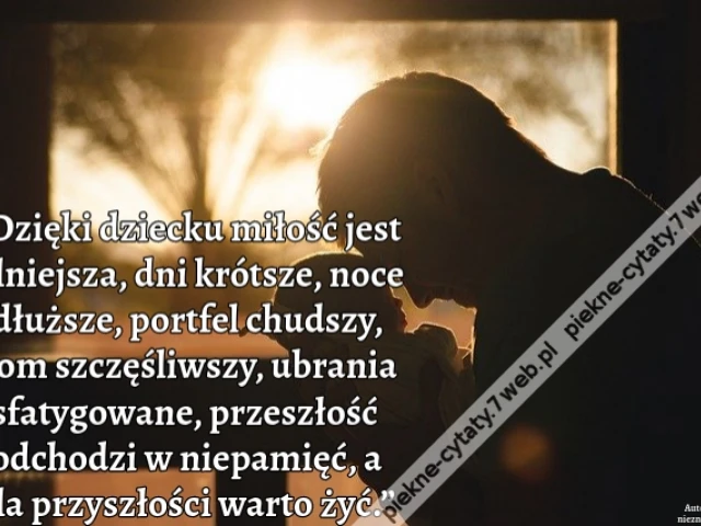 „Dzięki dziecku miłość jest silniejsza, dni krótsze, noce dłuższe, portfel chudszy, dom szczęśliwszy, ubrania sfatygowane, przeszłość odchodzi w niepamięć, a dla przyszłości warto żyć.”