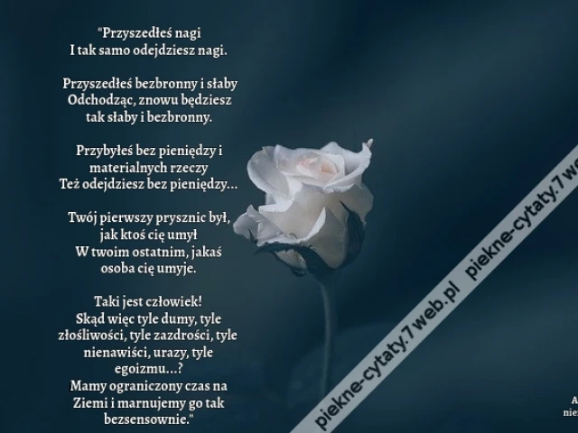 Przyszedłeś nagi I tak samo odejdziesz nagi.  Przyszedłeś bezbronny i słaby Odchodząc, znowu będziesz tak słaby i bezbronny.  Przybyłeś bez pieniędzy i materialnych rzeczy Też odejdziesz bez pieniędzy...  Twój pierwszy prysznic był, jak ktoś cię umył W tw