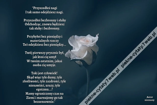 Przyszedłeś nagi I tak samo odejdziesz nagi. Przyszedłeś bezbronny i słaby Odchodząc, znowu będziesz tak słaby i bezbronny. Przybyłeś bez pieniędzy i materialnych rzeczy Też odejdziesz bez pieniędzy... Twój pierwszy prysznic był, jak ktoś cię umył W tw