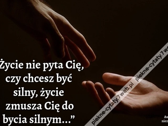 „Życie nie pyta Cię, czy chcesz być silny, życie zmusza Cię do bycia silnym...”
