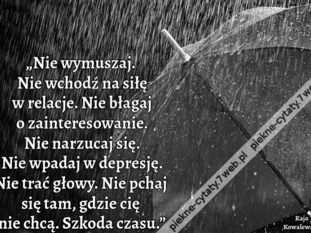 „Nie wymuszaj. Nie wchodź na siłę w relacje. Nie błagaj o zainteresowanie. Nie narzucaj się. Nie wpadaj w depresję. Nie trać głowy. Nie pchaj się tam, gdzie cię nie chcą. Szkoda czasu.”