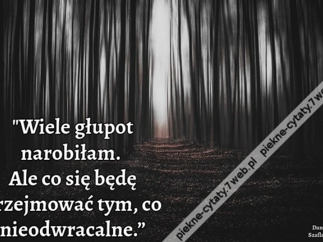 "Wiele głupot narobiłam. Ale co się będę przejmować tym, co nieodwracalne.”
