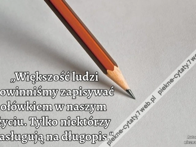 „Większość ludzi powinniśmy zapisywać ołówkiem w naszym życiu. Tylko niektórzy zasługują na długopis."