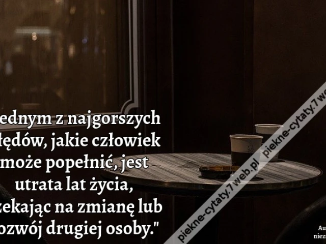"Jednym z najgorszych błędów, jakie człowiek może popełnić, jest utrata lat życia, czekając na zmianę lub rozwój drugiej osoby."