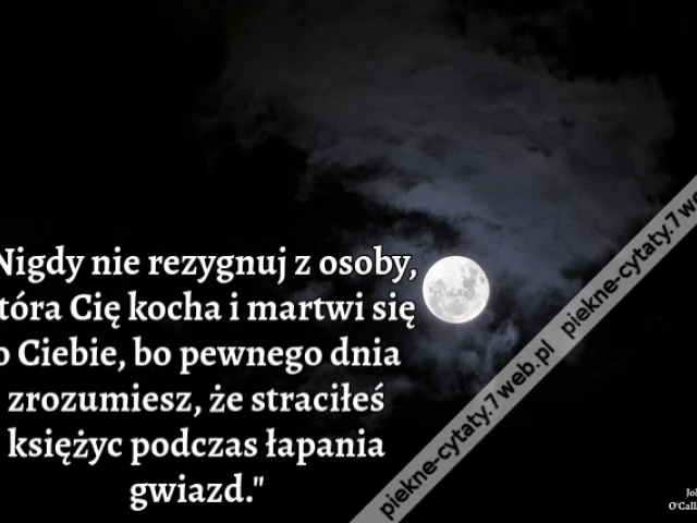Nigdy nie rezygnuj z osoby, która Cię kocha i martwi się o Ciebie, bo pewnego dnia zrozumiesz, że straciłeś księżyc podczas łapania gwiazd.