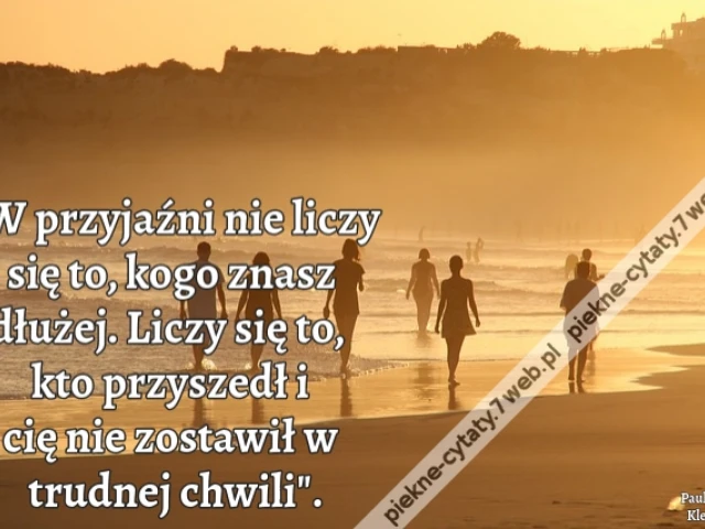 "W przyjaźni nie liczy się to, kogo znasz dłużej. Liczy się to, kto przyszedł i cię nie zostawił w trudnej chwili".