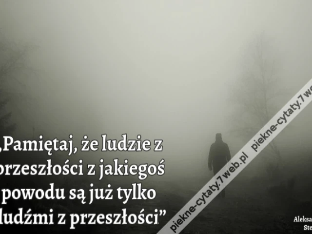 „Pamiętaj, że ludzie z przeszłości z jakiegoś powodu są już tylko ludźmi z przeszłości”