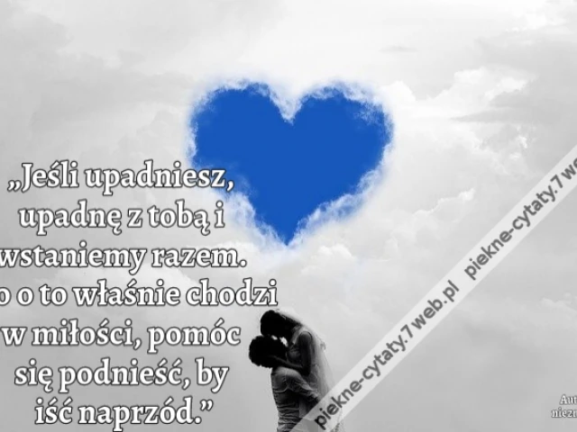 „Jeśli upadniesz, upadnę z tobą i wstaniemy razem. Bo o to właśnie chodzi w miłości, pomóc się podnieść, by iść naprzód.”