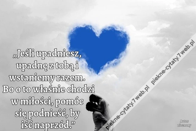 „Jeśli upadniesz, upadnę z tobą i wstaniemy razem. Bo o to właśnie chodzi w miłości, pomóc się podnieść, by iść naprzód.”
