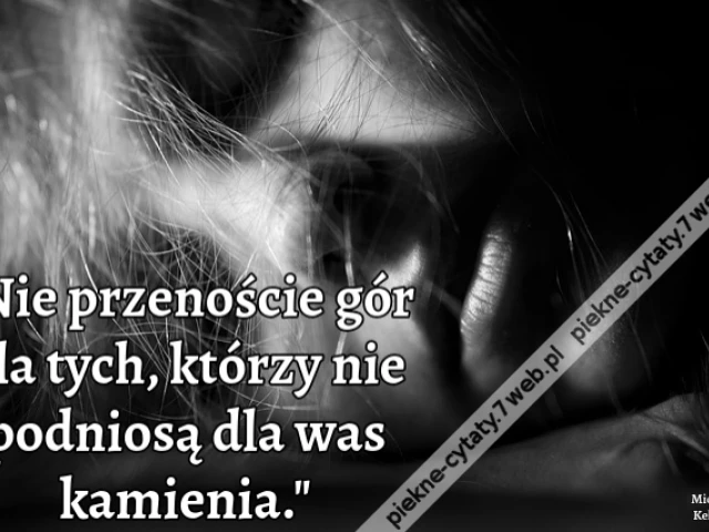 "Nie przenoście gór dla tych, którzy nie podniosą dla was kamienia."