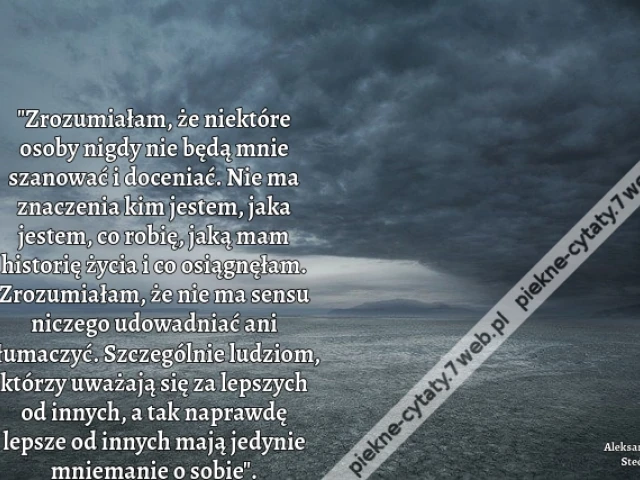 "Zrozumiałam, że niektóre osoby nigdy nie będą mnie szanować i doceniać. Nie ma znaczenia kim jestem, jaka jestem, co robię, jaką mam historię życia i co osiągnęłam. Zrozumiałam, że nie ma sensu niczego udowadniać ani tłumaczyć. Szczególnie ludziom, którz