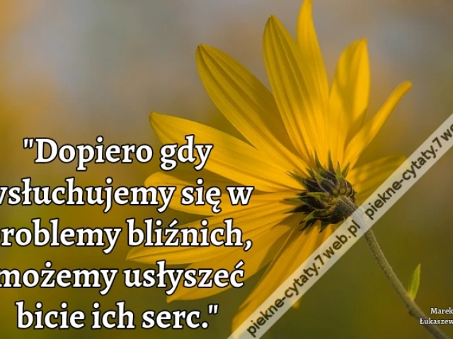 Dopiero gdy wsłuchujemy się w problemy bliźnich, możemy usłyszeć bicie ich serc.