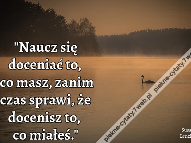 Naucz się doceniać to, co masz, zanim czas sprawi, że docenisz to, co miałeś.