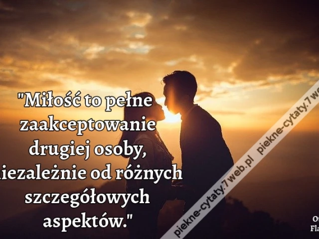 Miłość to pełne zaakceptowanie drugiej osoby, niezależnie od różnych szczegółowych aspektów.