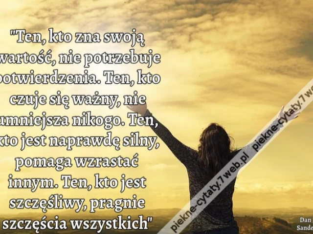 Ten, kto zna swoją wartość, nie potrzebuje potwierdzenia. Ten, kto czuje się ważny, nie umniejsza nikogo. Ten, kto jest naprawdę silny, pomaga wzrastać innym. Ten, kto jest szczęśliwy, pragnie szczęścia wszystkich