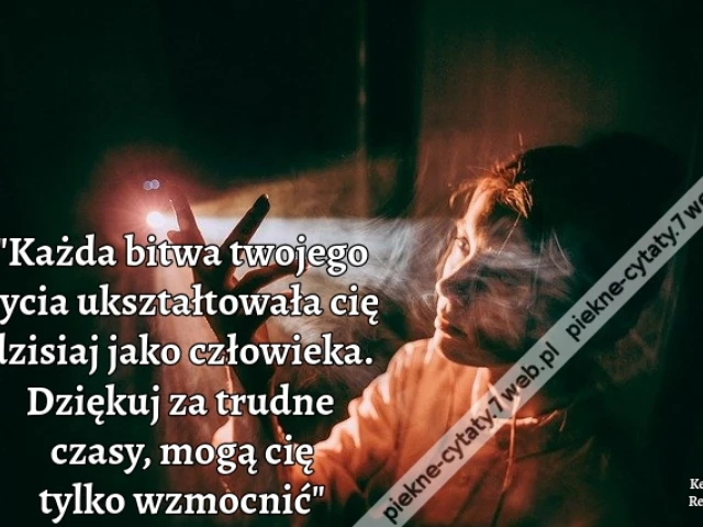 Każda bitwa twojego życia ukształtowała cię dzisiaj jako człowieka. Dziękuj za trudne czasy, mogą cię tylko wzmocnić