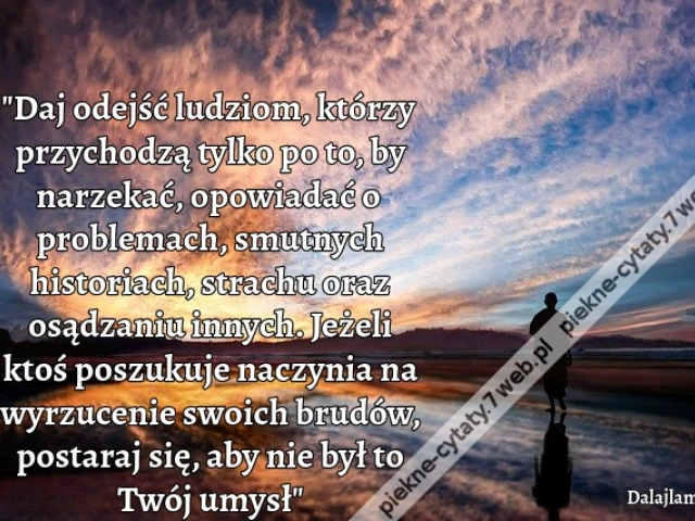 "Daj odejść ludziom, którzy przychodzą tylko po to, by narzekać, opowiadać o problemach, smutnych historiach, strachu oraz osądzaniu innych. Jeżeli ktoś poszukuje naczynia na wyrzucenie swoich brudów, postaraj się, aby nie był to Twój umysł"