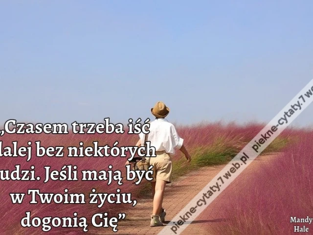 „Czasem trzeba iść dalej bez niektórych ludzi. Jeśli mają być w Twoim życiu, dogonią Cię”