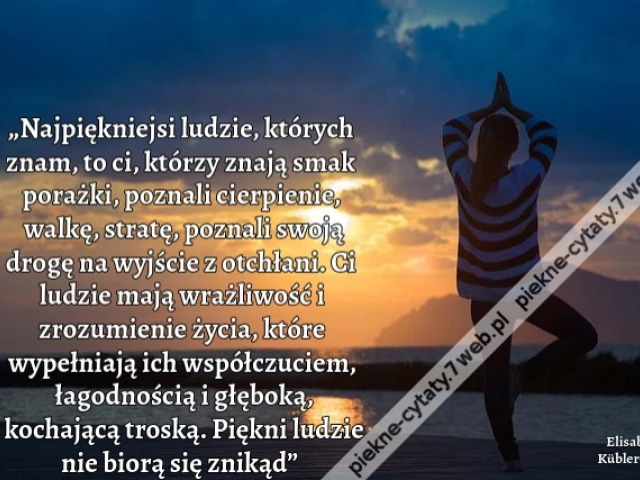 „Najpiękniejsi ludzie, których znam, to ci, którzy znają smak porażki, poznali cierpienie, walkę, stratę, poznali swoją drogę na wyjście z otchłani. Ci ludzie mają wrażliwość i zrozumienie życia, które wypełniają ich współczuciem, łagodnością i głęboką, k