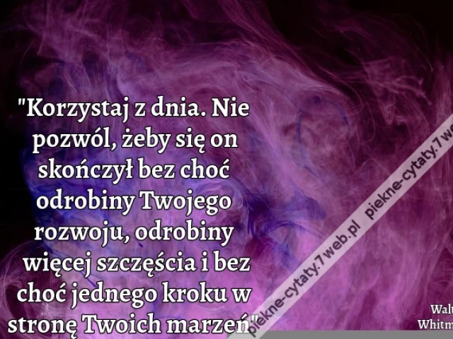 "Korzystaj z dnia. Nie pozwól, żeby się on skończył bez choć odrobiny Twojego rozwoju, odrobiny więcej szczęścia i bez choć jednego kroku w stronę Twoich marzeń"