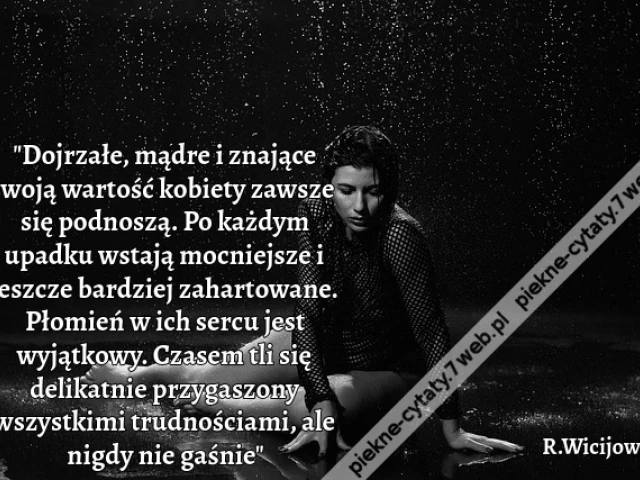 "Dojrzałe, mądre i znające swoją wartość kobiety zawsze się podnoszą. Po każdym upadku wstają mocniejsze i jeszcze bardziej zahartowane. Płomień w ich sercu jest wyjątkowy. Czasem tli się delikatnie przygaszony wszystkimi trudnościami, ale nigdy nie gaśni
