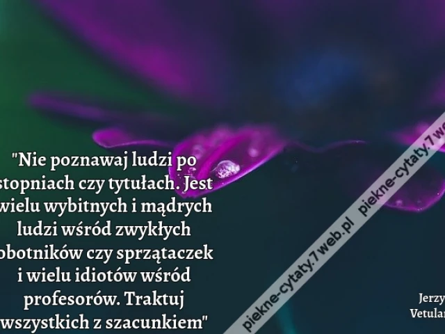 "Nie poznawaj ludzi po stopniach czy tytułach. Jest wielu wybitnych i mądrych ludzi wśród zwykłych robotników czy sprzątaczek  i wielu idiotów wśród profesorów. Traktuj wszystkich z szacunkiem"