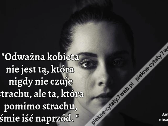 Odważna kobieta nie jest tą, która nigdy nie czuje strachu, ale ta, która pomimo strachu, śmie iść naprzód.