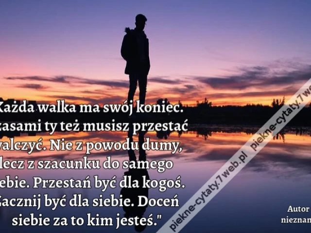 Każda walka ma swój koniec. Czasami ty też musisz przestać walczyć. Nie z powodu dumy, lecz z szacunku do samego siebie. Przestań być dla kogoś. Zacznij być dla siebie. Doceń siebie za to kim jesteś.