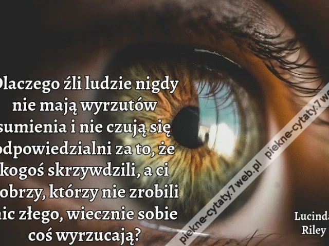 Dlaczego źli ludzie nigdy nie mają wyrzutów sumienia i nie czują się odpowiedzialni za to, że kogoś skrzywdzili, a ci dobrzy, którzy nie zrobili nic złego, wiecznie sobie coś wyrzucają?