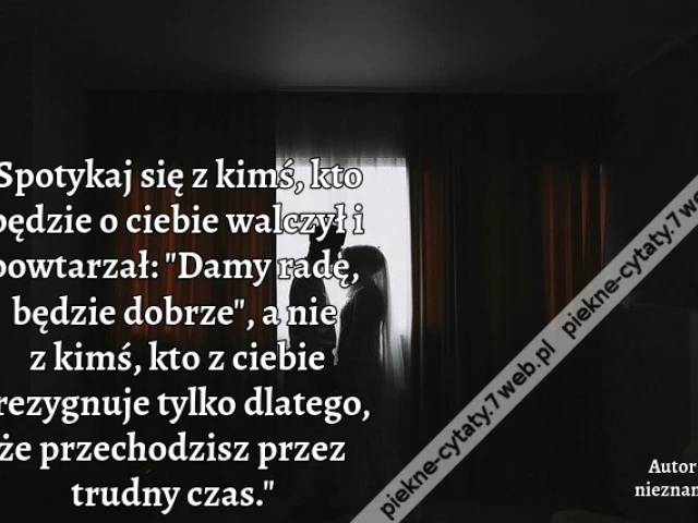 Spotykaj się z kimś, kto będzie o ciebie walczył i powtarzał: "Damy radę, będzie dobrze", a nie z kimś, kto z ciebie zrezygnuje tylko dlatego, że przechodzisz przez trudny czas.