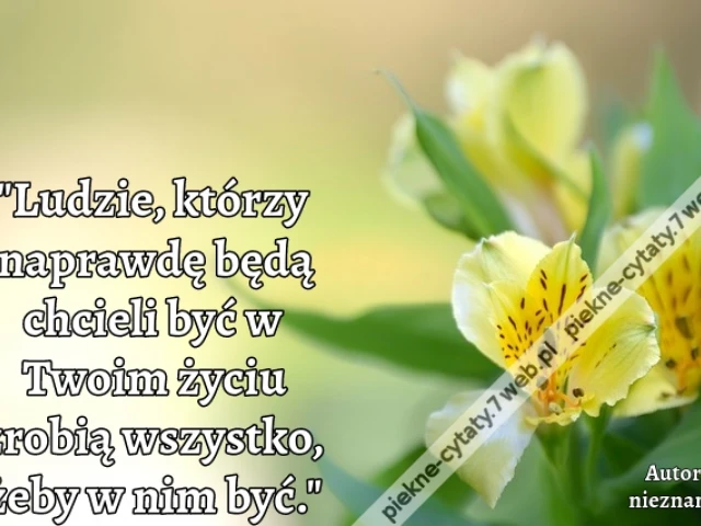 Ludzie, którzy naprawdę będą chcieli być w Twoim życiu zrobią wszystko, żeby w nim być.